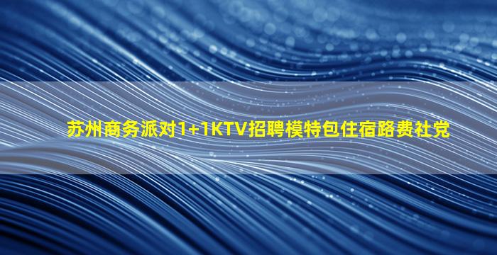 苏州商务派对1+1KTV招聘模特包住宿路费社党